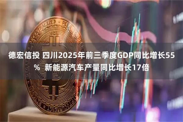 德宏信投 四川2025年前三季度GDP同比增长55%  新能源汽车产量同比增长17倍