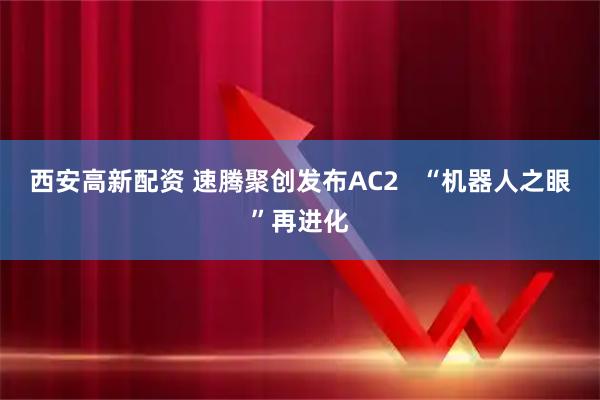 西安高新配资 速腾聚创发布AC2   “机器人之眼”再进化