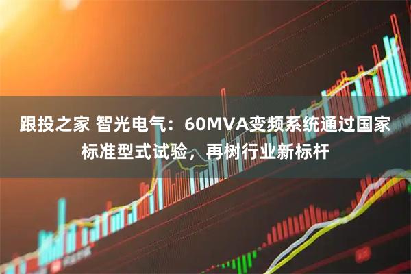 跟投之家 智光电气：60MVA变频系统通过国家标准型式试验，再树行业新标杆