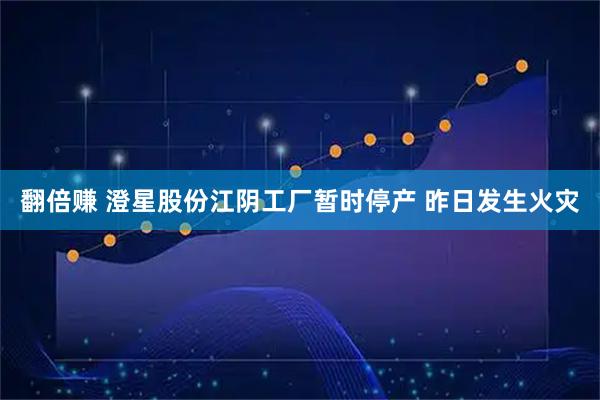 翻倍赚 澄星股份江阴工厂暂时停产 昨日发生火灾