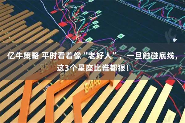 亿牛策略 平时看着像“老好人”，一旦触碰底线，这3个星座比谁都狠！