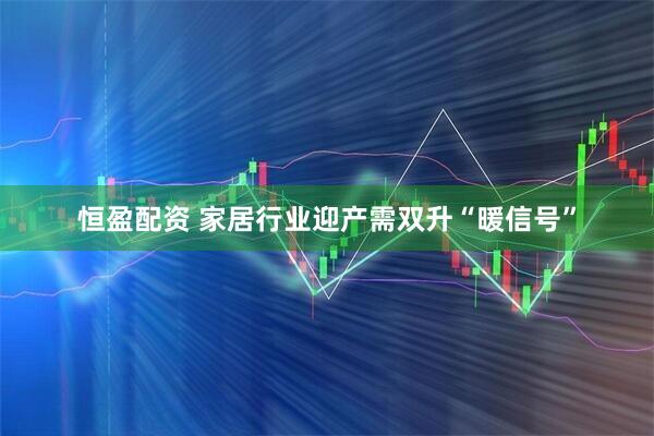 恒盈配资 家居行业迎产需双升“暖信号”