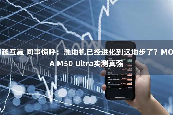 海越互赢 同事惊呼：洗地机已经进化到这地步了？MOVA M50 Ultra实测真强