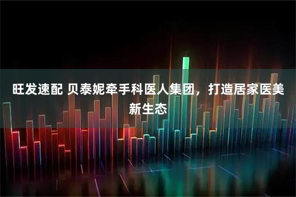 旺发速配 贝泰妮牵手科医人集团,打造居家医美新生态