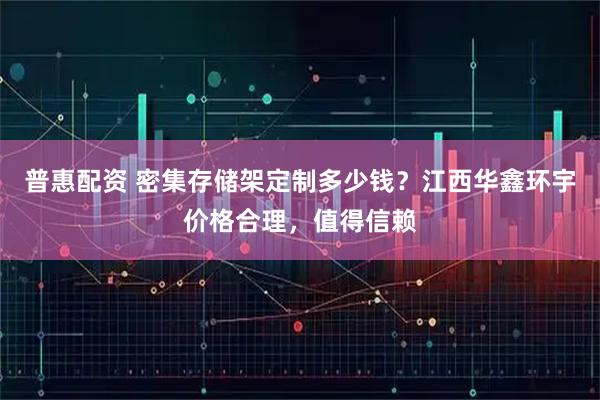 普惠配资 密集存储架定制多少钱？江西华鑫环宇价格合理，值得信赖