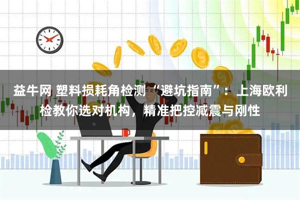 益牛网 塑料损耗角检测 “避坑指南”：上海欧利检教你选对机构，精准把控减震与刚性