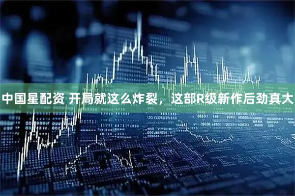 中国星配资 开局就这么炸裂，这部R级新作后劲真大