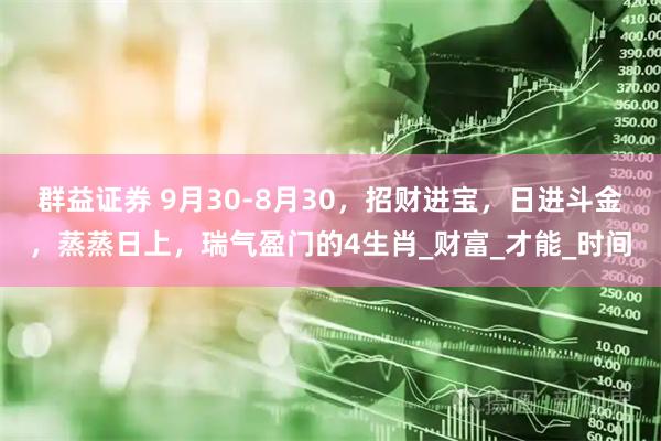 群益证券 9月30-8月30，招财进宝，日进斗金，蒸蒸日上，瑞气盈门的4生肖_财富_才能_时间