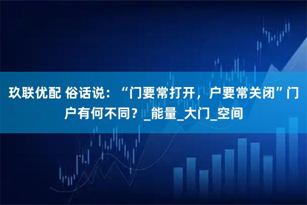 玖联优配 俗话说：“门要常打开，户要常关闭”门户有何不同？_能量_大门_空间