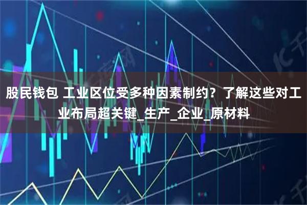 股民钱包 工业区位受多种因素制约？了解这些对工业布局超关键_生产_企业_原材料