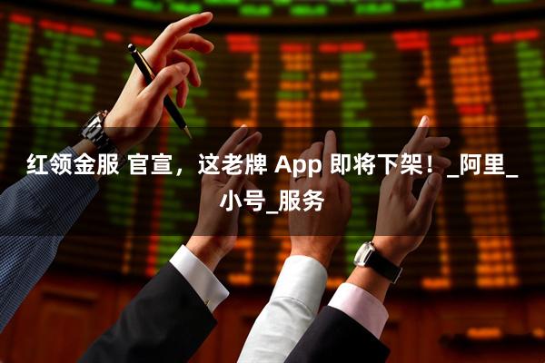 红领金服 官宣,这老牌 App 即将下架!_阿里_小号_服务