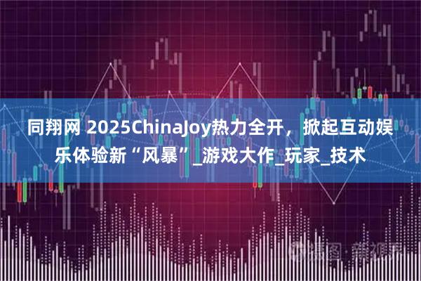 同翔网 2025ChinaJoy热力全开，掀起互动娱乐体验新“风暴”_游戏大作_玩家_技术