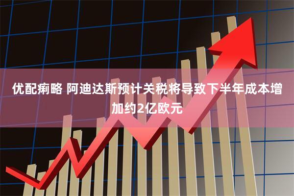 优配痢略 阿迪达斯预计关税将导致下半年成本增加约2亿欧元