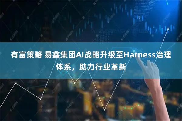 有富策略 易鑫集团AI战略升级至Harness治理体系，助力行业革新