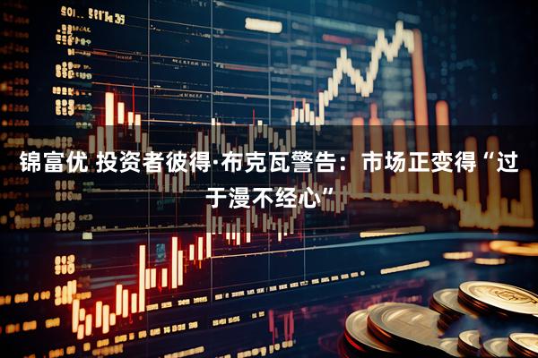 锦富优 投资者彼得·布克瓦警告：市场正变得“过于漫不经心”