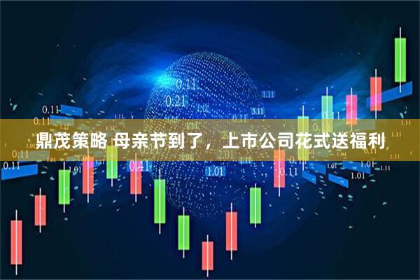 鼎茂策略 母亲节到了，上市公司花式送福利