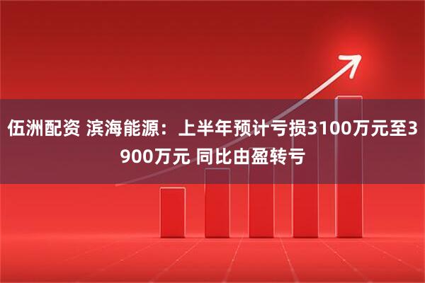 伍洲配资 滨海能源：上半年预计亏损3100万元至3900万元 同比由盈转亏