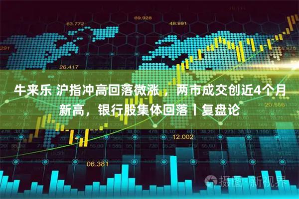 牛来乐 沪指冲高回落微涨 ，两市成交创近4个月新高，银行股集体回落丨复盘论