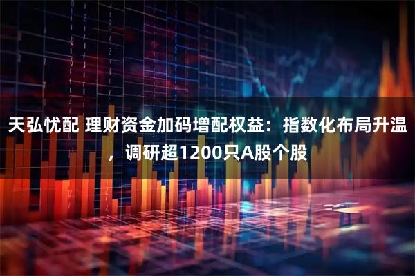 天弘忧配 理财资金加码增配权益：指数化布局升温，调研超1200只A股个股
