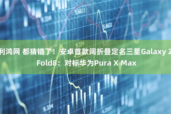 利鸿网 都猜错了！安卓首款阔折叠定名三星Galaxy Z Fold8：对标华为Pura X Max