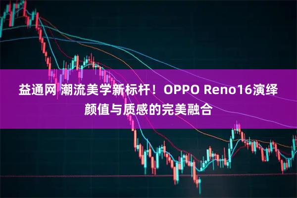 益通网 潮流美学新标杆！OPPO Reno16演绎颜值与质感的完美融合