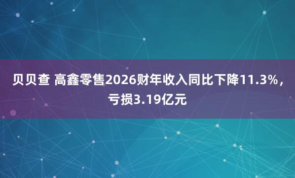 贝贝查 高鑫零售2026财年收入同比下降11.3%，亏损3.19亿元