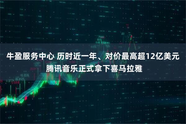 牛盈服务中心 历时近一年、对价最高超12亿美元 腾讯音乐正式拿下喜马拉雅