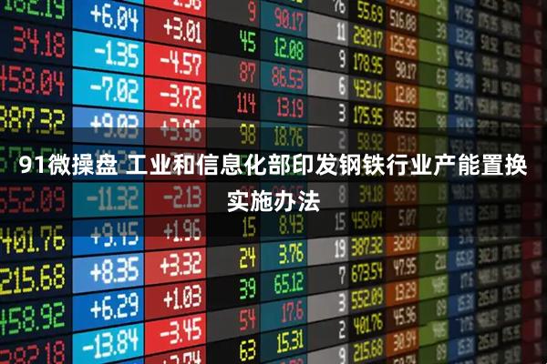 91微操盘 工业和信息化部印发钢铁行业产能置换实施办法