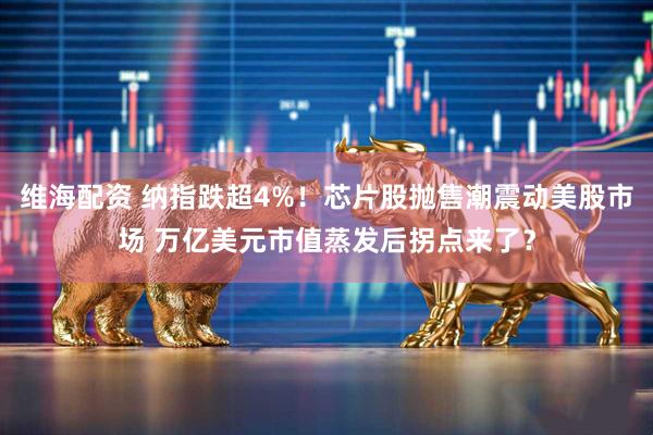 维海配资 纳指跌超4%！芯片股抛售潮震动美股市场 万亿美元市值蒸发后拐点来了？