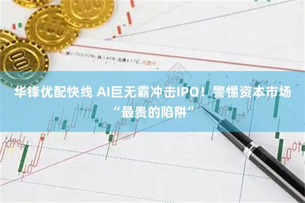 华锋优配快线 AI巨无霸冲击IPO！警惕资本市场“最贵的陷阱”