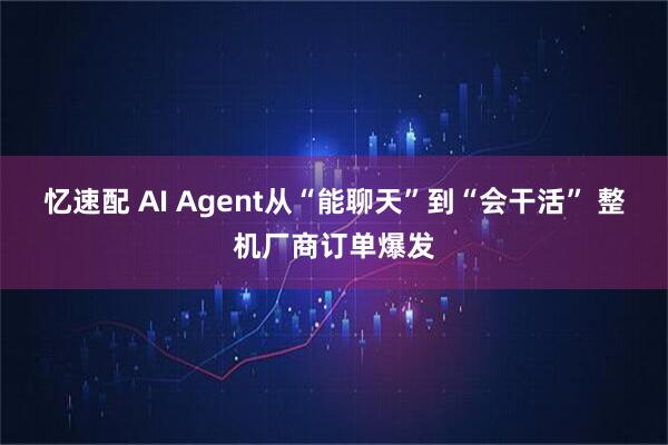 忆速配 AI Agent从“能聊天”到“会干活” 整机厂商订单爆发