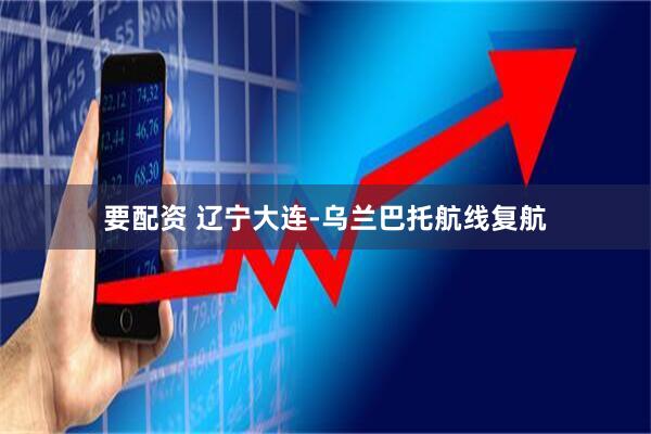 要配资 辽宁大连-乌兰巴托航线复航