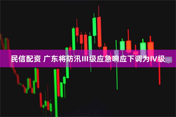 民信配资 广东将防汛Ⅲ级应急响应下调为Ⅳ级