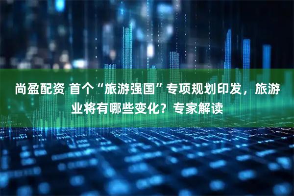 尚盈配资 首个“旅游强国”专项规划印发，旅游业将有哪些变化？专家解读