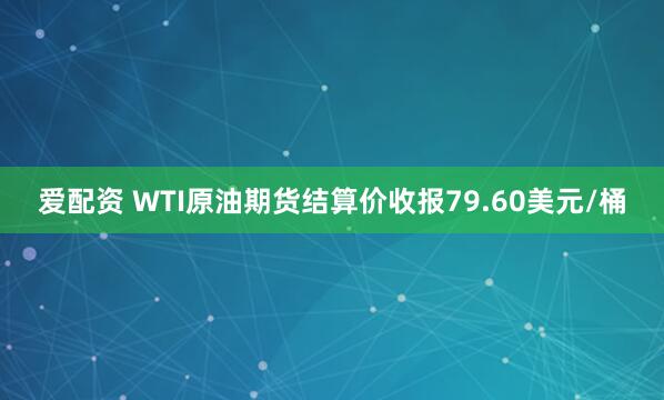 爱配资 WTI原油期货结算价收报79.60美元/桶
