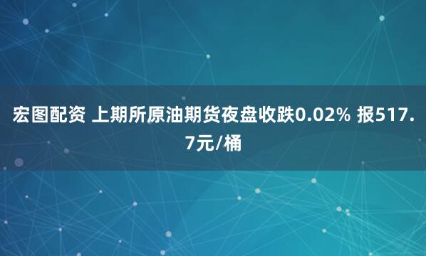 宏图配资 上期所原油期货夜盘收跌0.02% 报517.7元/桶