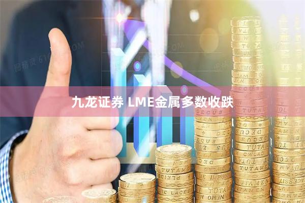 九龙证券 LME金属多数收跌