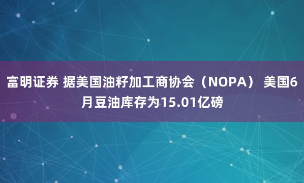 富明证券 据美国油籽加工商协会（NOPA） 美国6月豆油库存为15.01亿磅