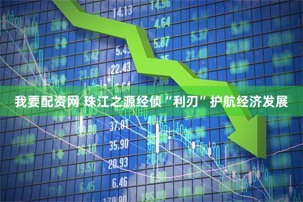 我要配资网 珠江之源经侦“利刃”护航经济发展