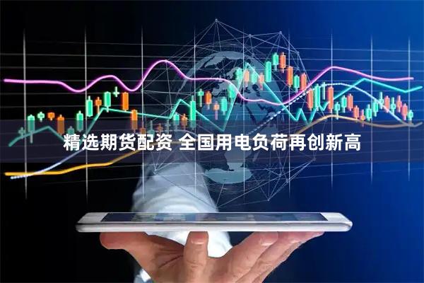 精选期货配资 全国用电负荷再创新高