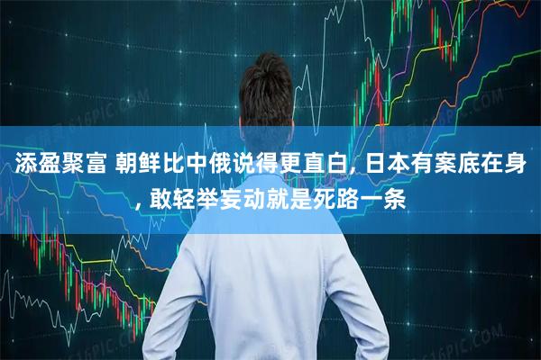 添盈聚富 朝鲜比中俄说得更直白, 日本有案底在身, 敢轻举妄动就是死路一条