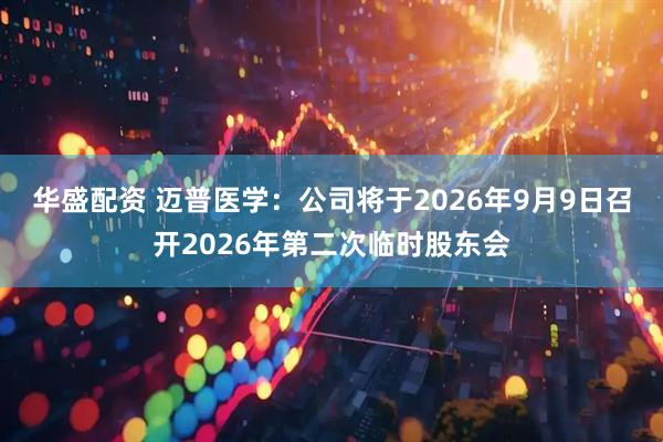 华盛配资 迈普医学：公司将于2026年9月9日召开2026年第二次临时股东会
