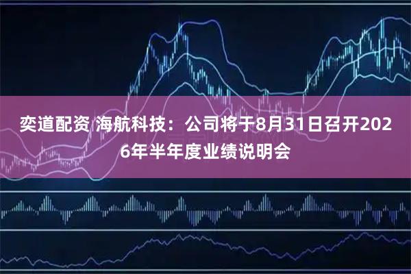 奕道配资 海航科技：公司将于8月31日召开2026年半年度业绩说明会