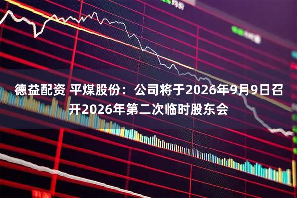德益配资 平煤股份：公司将于2026年9月9日召开2026年第二次临时股东会