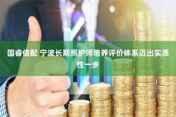 国睿信配 宁波长期照护师培养评价体系迈出实质性一步